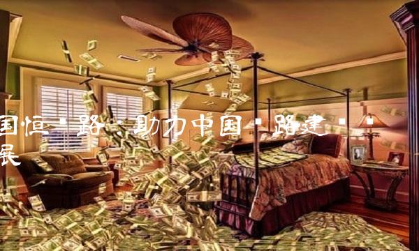 国恒铁路：助力中国铁路建设发展