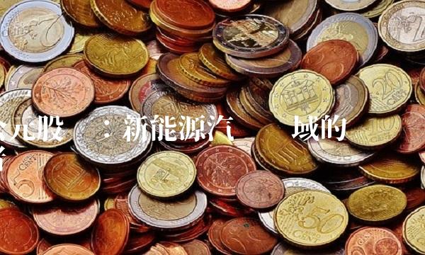 公元股份：新能源汽车领域的领跑者