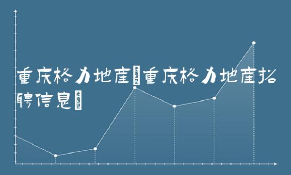 重庆格力地产(重庆格力地产招聘信息)