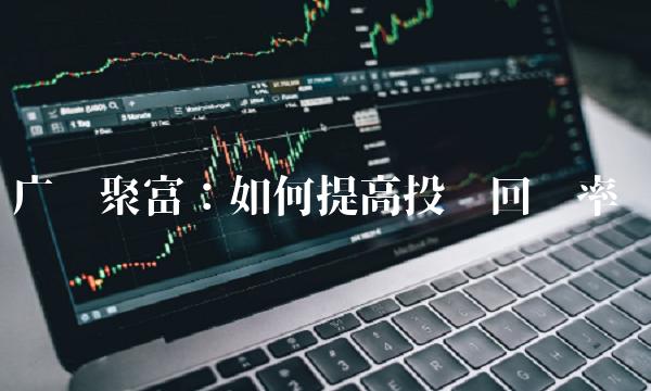 广发聚富：如何提高投资回报率