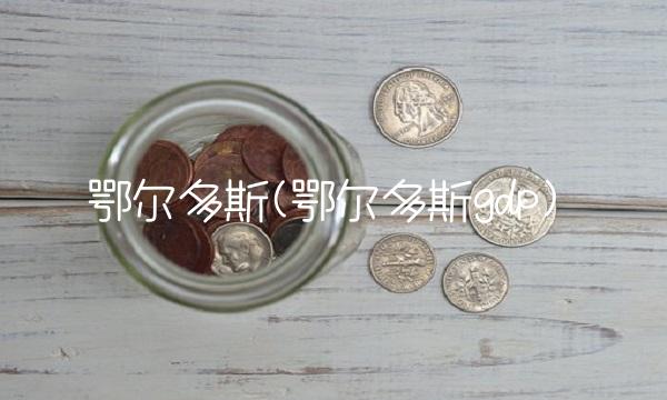 鄂尔多斯(鄂尔多斯gdp)