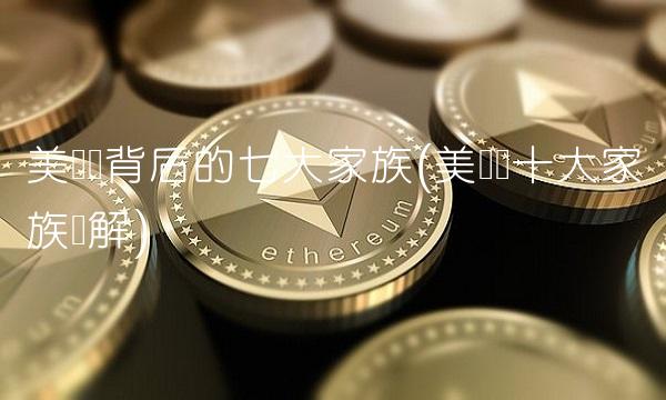 美联储背后的七大家族(美联储十大家族详解)(1)
