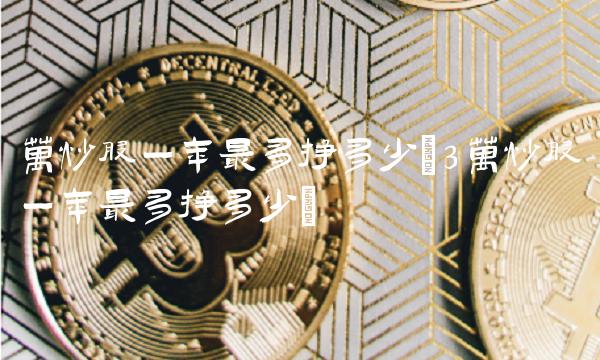 万炒股一年最多挣多少(3万炒股一年最多挣多少)