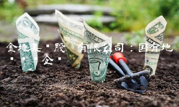 金地集团股份有限公司：国有地产龙头企业