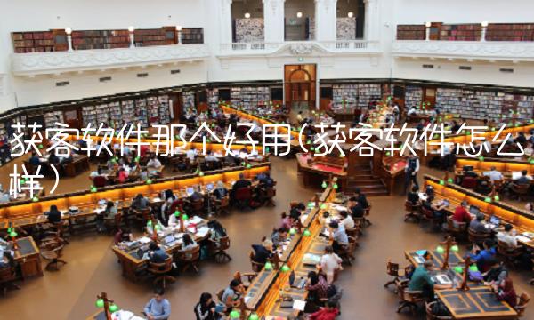 获客软件那个好用(获客软件怎么样)