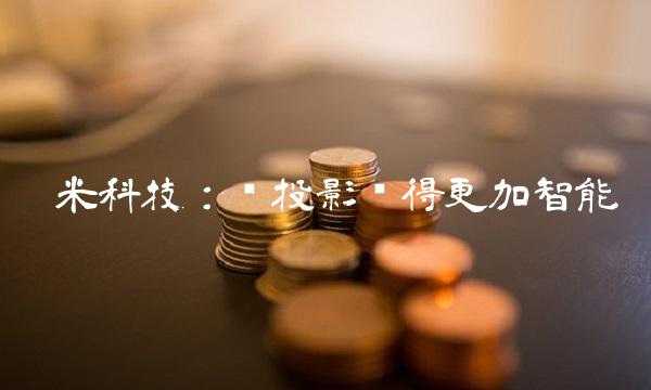 极米科技：让投影变得更加智能