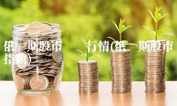 俄罗斯股市实时行情(俄罗斯股市指数)