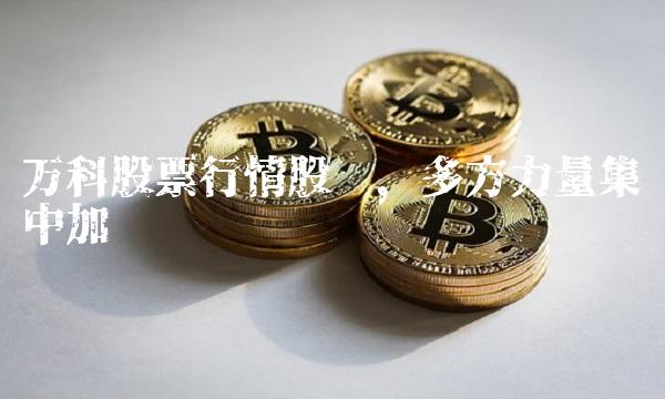 万科股票行情股吧，多方力量集中加码