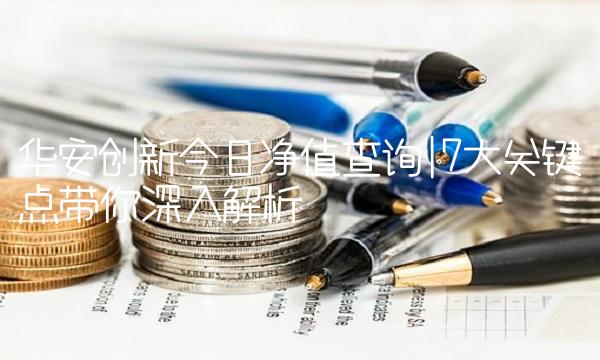 华安创新今日净值查询7大关键点带你深入解析
