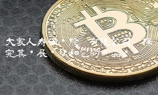 大家人寿保险股份有限公司——探究其发展历程和它的产品优势