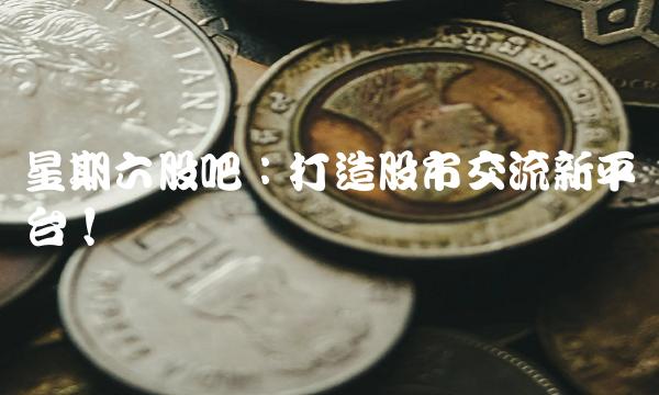 星期六股吧：打造股市交流新平台！