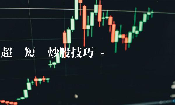 超级短线炒股技巧 - 实战经验总结