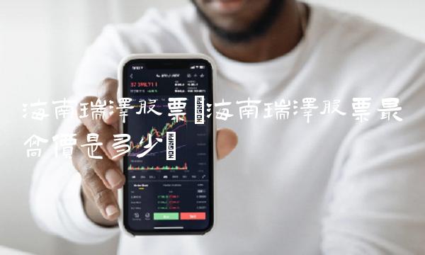 海南瑞泽股票(海南瑞泽股票最高价是多少)