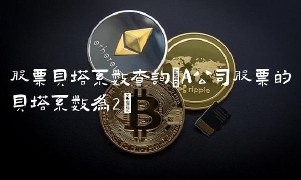 股票贝塔系数查询(A公司股票的贝塔系数为2)