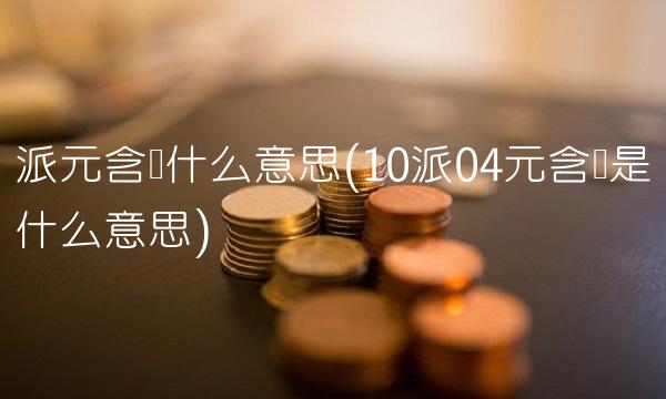 派元含税什么意思(10派04元含税是什么意思)(1)