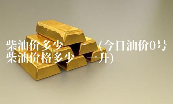 柴油价多少钱一吨(今日油价0号柴油价格多少钱一升)