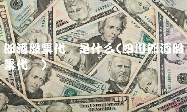 郎酒股票代码是什么(四川郎酒股票代码)