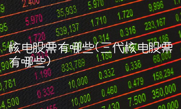 核电股票有哪些(三代核电股票有哪些)