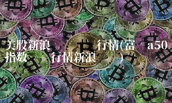 美股新浪财经实时行情(富时a50指数实时行情新浪财经)