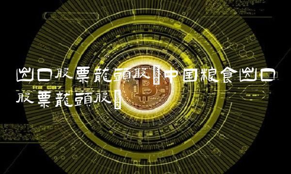 出口股票龙头股(中国粮食出口股票龙头股)