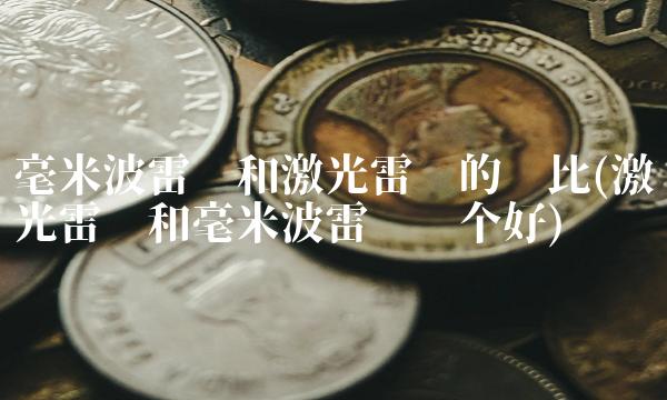 毫米波雷达和激光雷达的对比(激光雷达和毫米波雷达哪个好)(1)