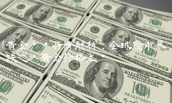 黄金实时行情解析：全球股市暴跌之际黄金价格上涨