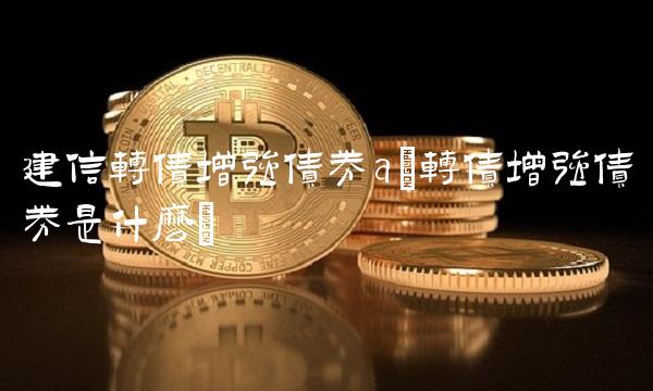 建信转债增强债券a(转债增强债券是什么)