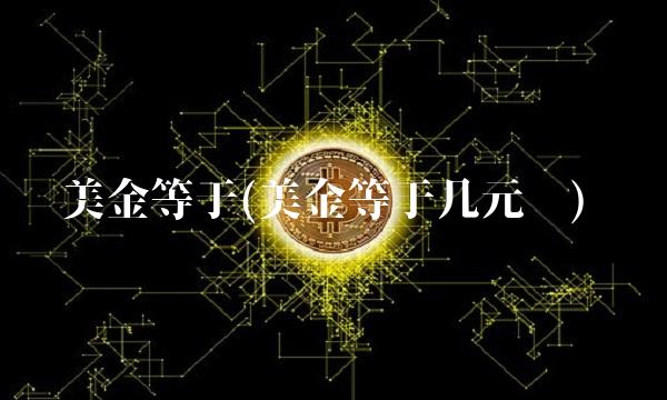 美金等于(美金等于几元钱)