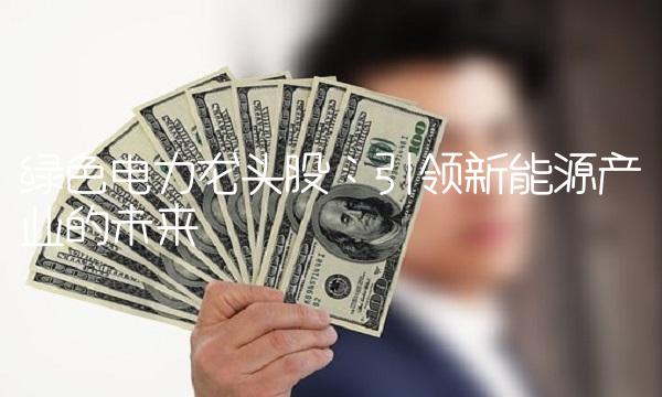 绿色电力龙头股：引领新能源产业的未来