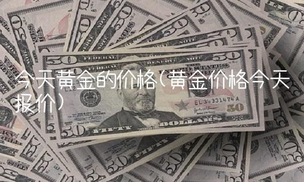 今天黄金的价格(黄金价格今天报价)