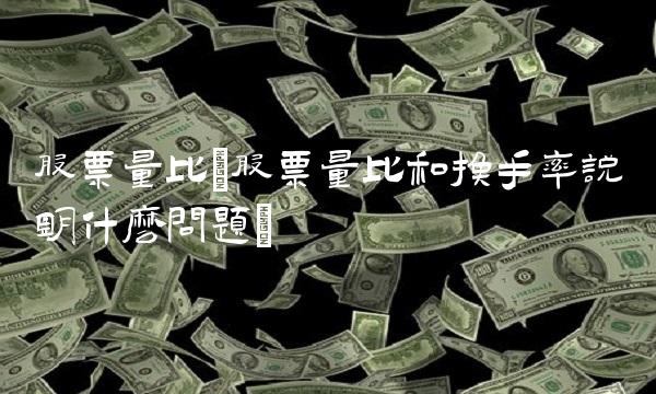 股票量比(股票量比和换手率说明什么问题)