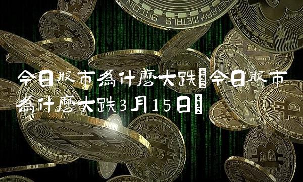 今日股市为什么大跌(今日股市为什么大跌3月15日)