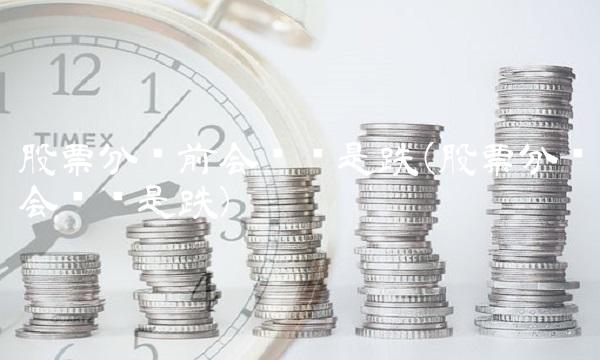 股票分红前会涨还是跌(股票分红会涨还是跌)