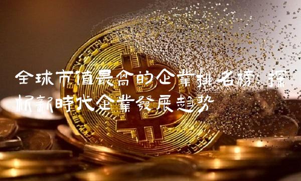全球市值最高的企业排名榜：探析新时代企业发展趋势