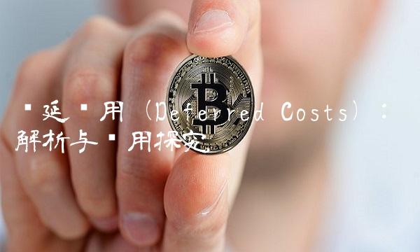 递延费用（Deferred Costs） 解析与应用探究