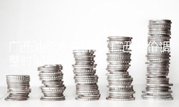 广西油价今日价格(广西油价调整时间表)(1)