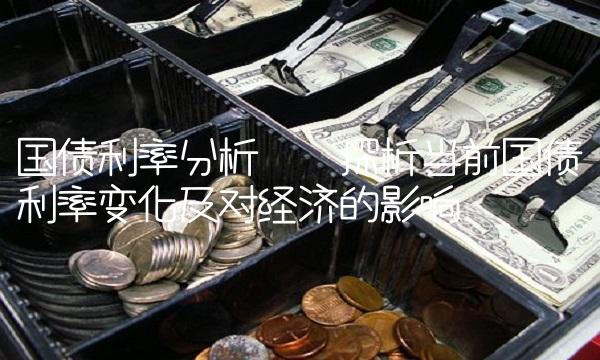 国债利率分析——探析当前国债利率变化及对经济的影响