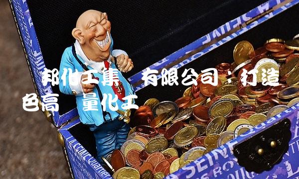 亚邦化工集团有限公司：打造绿色高质量化工产业
