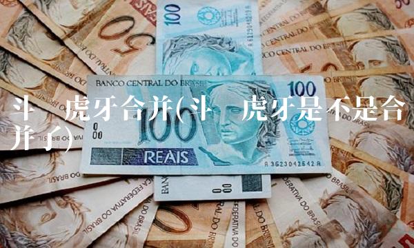 斗鱼虎牙合并(斗鱼虎牙是不是合并了)