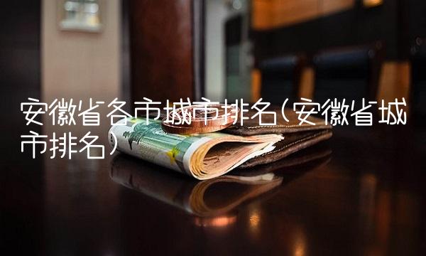 安徽省各市城市排名(安徽省城市排名)