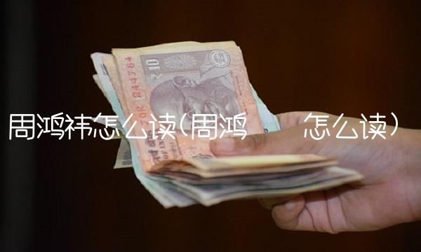 周鸿祎怎么读(周鸿��怎么读)