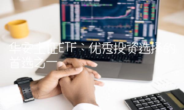 华安上证ETF：优秀投资选择的首选之一
