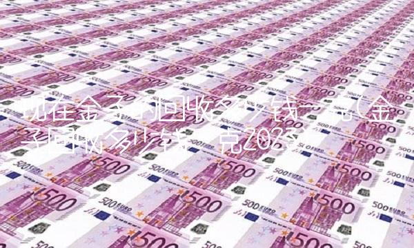 现在金子的回收多少钱一克(金子回收多少钱一克2023)