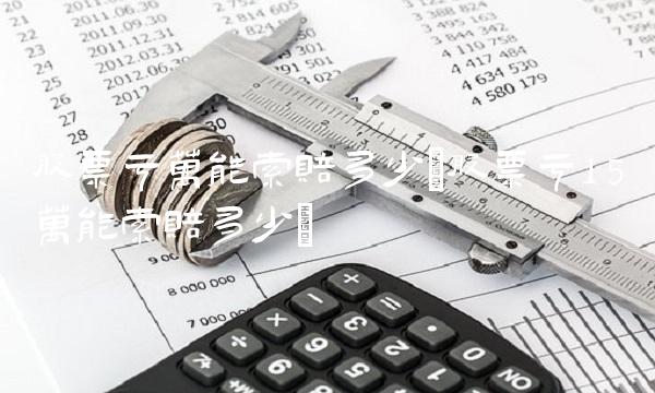 股票亏万能索赔多少(股票亏15万能索赔多少)