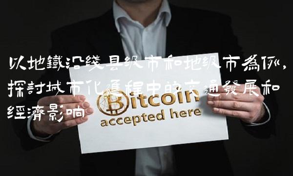 以地铁沿线县级市和地级市为例，探讨城市化进程中的交通发展和经济影响