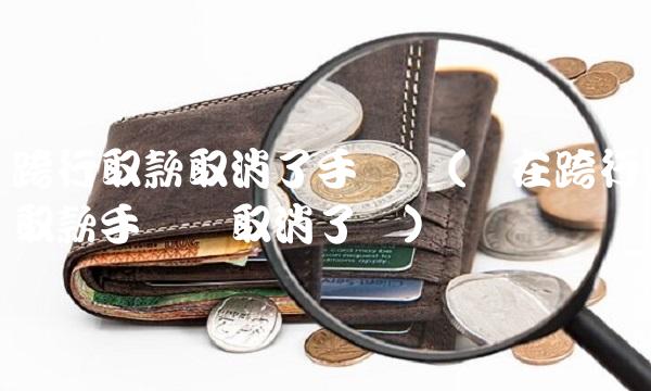 跨行取款取消了手续费(现在跨行取款手续费取消了吗)