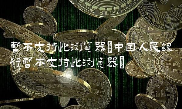 暂不支持此浏览器(中国人民银行暂不支持此浏览器)