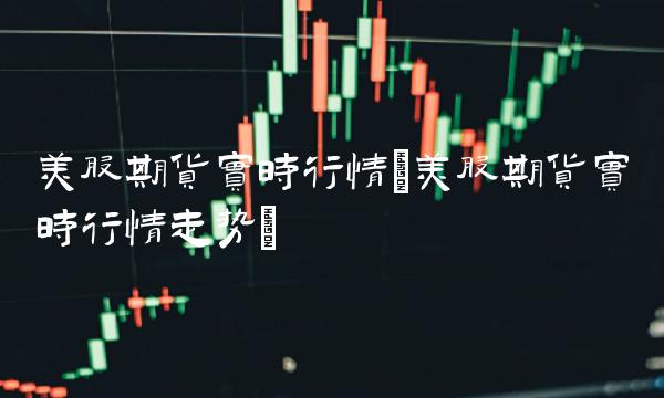 美股期货实时行情(美股期货实时行情走势)