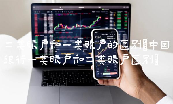 二类账户和一类账户的区别(中国银行一类账户和二类账户区别)(1)