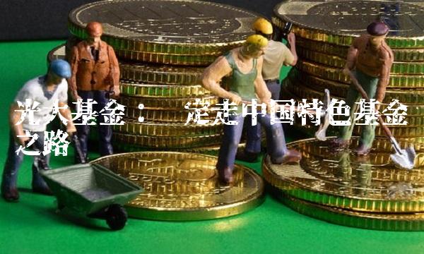 光大基金：坚定走中国特色基金之路